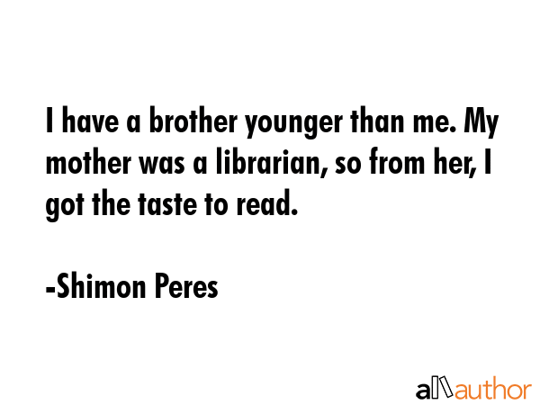 I have a brother younger than me. My mother was a librarian, so from her, I got the taste to read. - Shimon Peres Quote