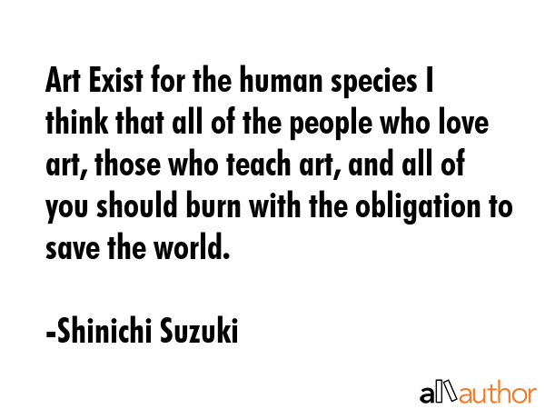 Art Exist for the human species I think that all of the people who love art, those who teach art,... - Shinichi Suzuki Quote GIF