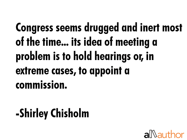 Congress seems drugged and inert most of the time... its idea of meeting a problem is to hold... - Shirley Chisholm Quote GIF