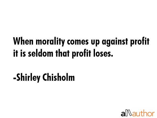 When morality comes up against profit it is seldom that profit loses. - Shirley Chisholm Quote