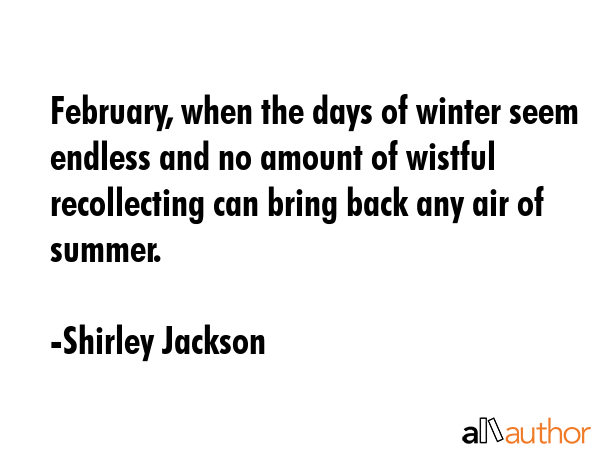 February, when the days of winter seem endless and no amount of wistful recollecting can bring back any air of summer. - Shirley Jackson Quote