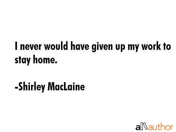 I never would have given up my work to stay home. - Shirley MacLaine Quote GIF