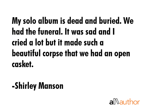 My solo album is dead and buried. We had the funeral. It was sad and I cried a lot but it made such... - Shirley Manson Quote GIF