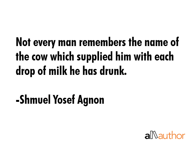 Not every man remembers the name of the cow which supplied him with each drop of milk he has drunk. - Shmuel Yosef Agnon Quote GIF