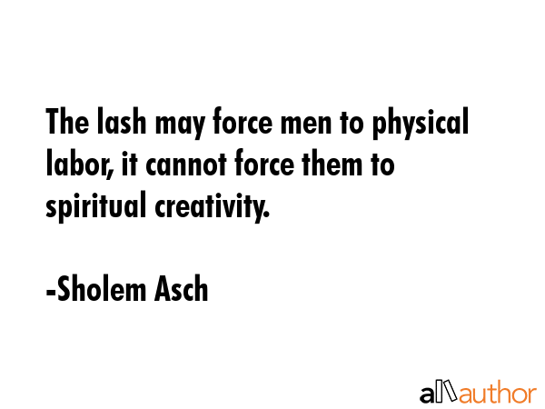 The lash may force men to physical labor, it cannot force them to spiritual creativity. - Sholem Asch Quote GIF