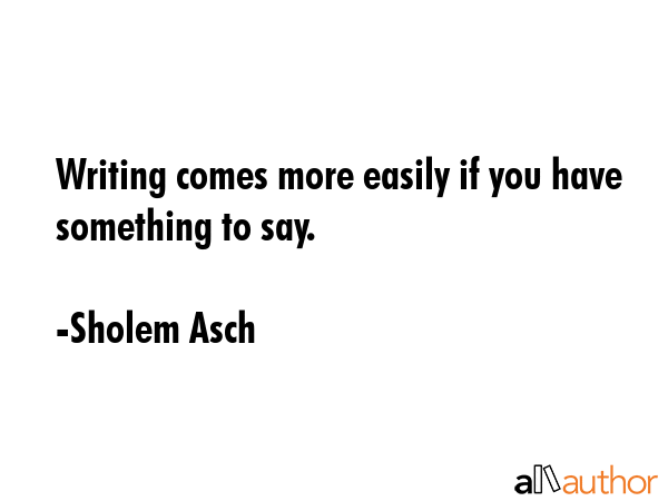 Writing comes more easily if you have something to say. - Sholem Asch Quote GIF