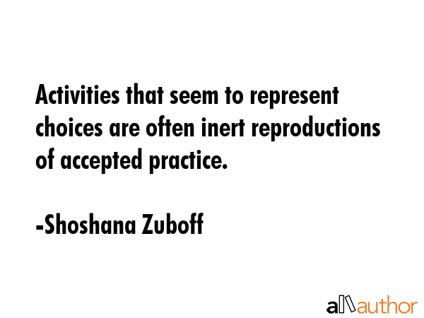Activities that seem to represent choices are often inert reproductions of accepted practice. - Shoshana Zuboff Quote GIF