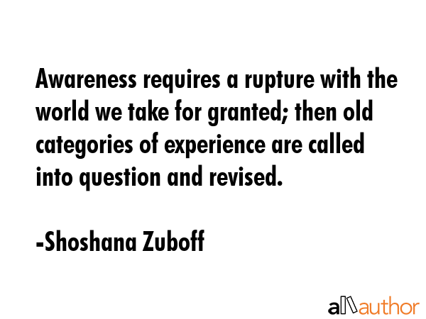 Awareness requires a rupture with the world we take for granted; then old categories of experience... - Shoshana Zuboff Quote GIF