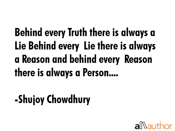 Behind every Truth there is always a Lie Behind every  Lie there is always a Reason and behind every  Reason there is always a Person.... - Shujoy Chowdhury Quote