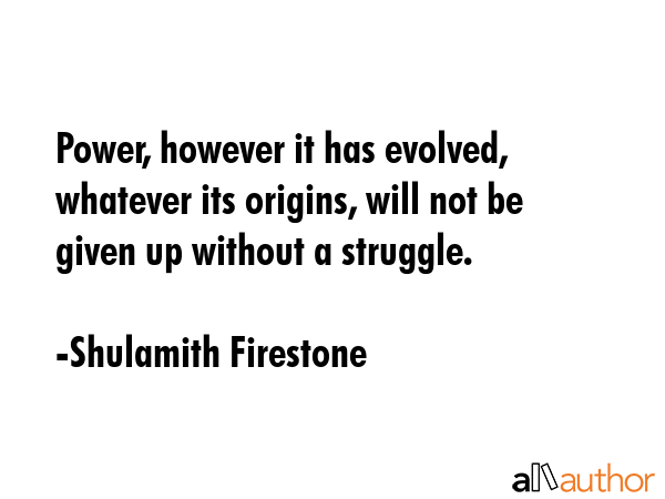 Power, however it has evolved, whatever its origins, will not be given up without a struggle. - Shulamith Firestone Quote GIF
