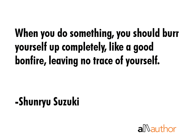 When you do something, you should burn yourself up completely, like a good bonfire, leaving no... - Shunryu Suzuki Quote GIF