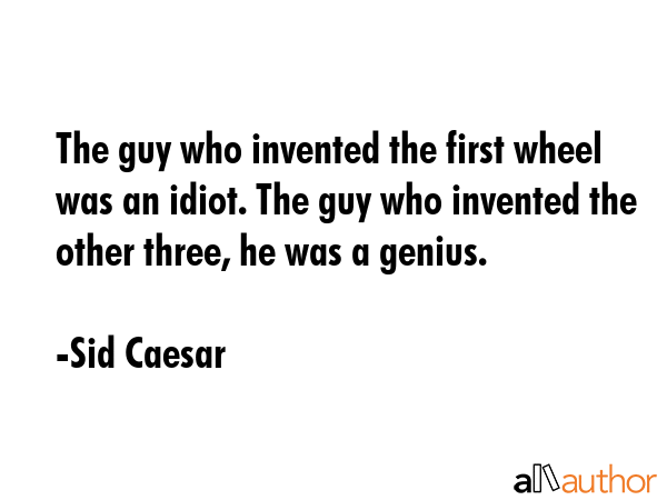 The guy who invented the first wheel was an idiot. The guy who invented the other three, he was a... - Sid Caesar Quote GIF
