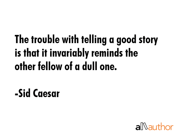 The trouble with telling a good story is that it invariably reminds the other fellow of a dull one. - Sid Caesar Quote