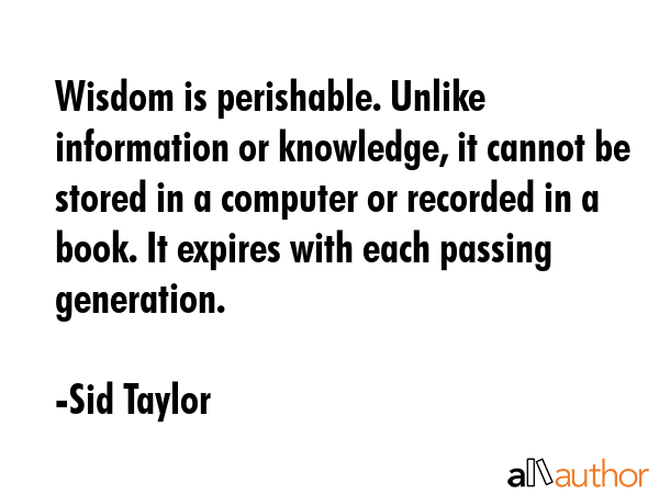 Wisdom is perishable. Unlike information or knowledge, it cannot be stored in a computer or... - Sid Taylor Quote GIF