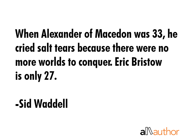 When Alexander of Macedon was 33, he cried salt tears because there were no more worlds to conquer.... - Sid Waddell Quote GIF