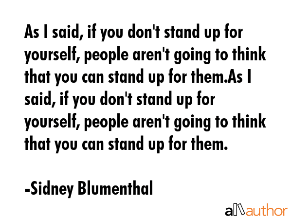 As I said, if you don\'t stand up for yourself, people aren\'t going to think that you can stand up for them.As I said, if you don\'t stand up for yourself, people aren\'t going to think that you can... - Sidney Blumenthal Quote