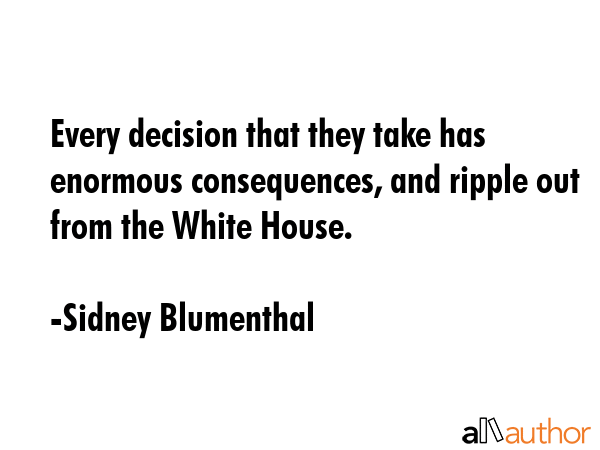 Every decision that they take has enormous consequences, and ripple out from the White House. - Sidney Blumenthal Quote GIF