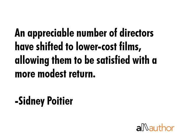 An appreciable number of directors have shifted to lower-cost films, allowing them to be satisfied with a more modest return. - Sidney Poitier Quote