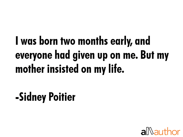 I was born two months early, and everyone had given up on me. But my mother insisted on my life. - Sidney Poitier Quote GIF