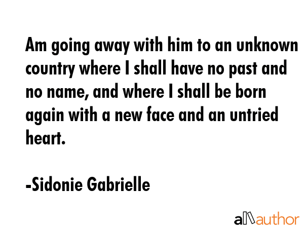 Am going away with him to an unknown country where I shall have no past and no name, and where I... - Sidonie Gabrielle Quote GIF
