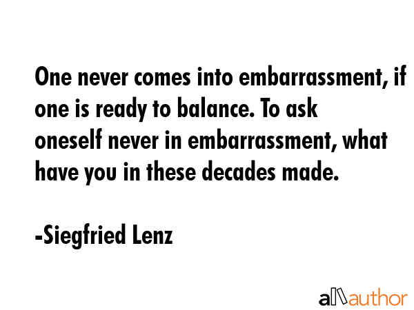 One never comes into embarrassment, if one is ready to balance. To ask oneself never in... - Siegfried Lenz Quote GIF