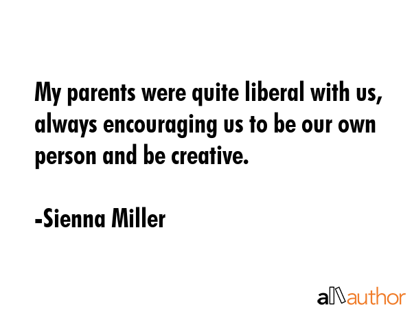 My parents were quite liberal with us, always encouraging us to be our own person and be creative. - Sienna Miller Quote GIF