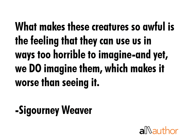 What makes these creatures so awful is the feeling that they can use us in ways too horrible to... - Sigourney Weaver Quote GIF