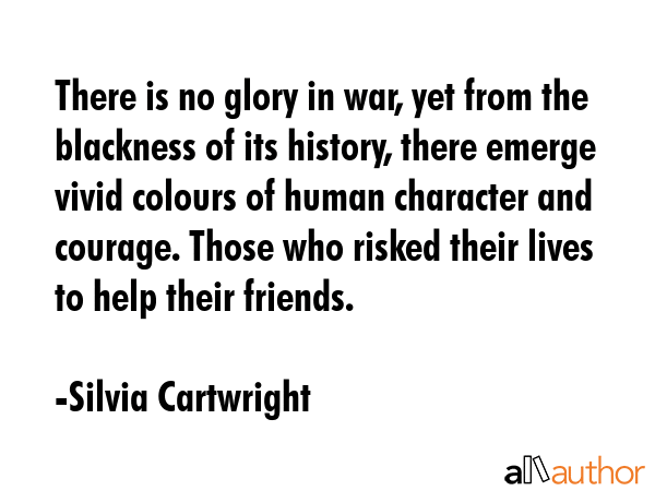 There is no glory in war, yet from the blackness of its history, there emerge vivid colours of... - Silvia Cartwright Quote GIF