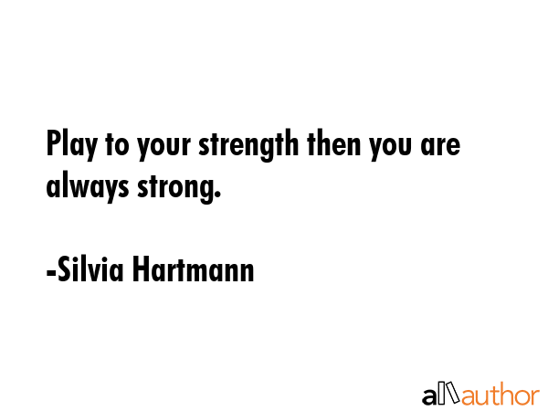 Play to your strength then you are always strong. - Silvia Hartmann Quote