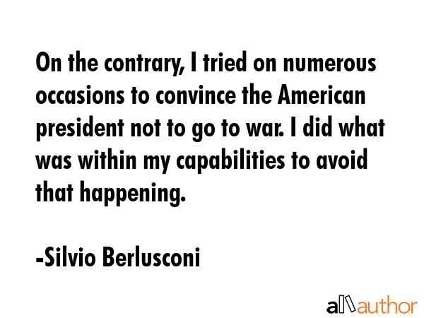 On the contrary, I tried on numerous occasions to convince the American president not to go to war.... - Silvio Berlusconi Quote GIF