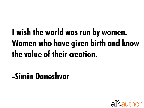 I wish the world was run by women. Women who have given birth and know the value of their creation. - Simin Daneshvar Quote GIF