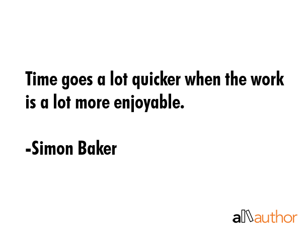 Time goes a lot quicker when the work is a lot more enjoyable. - Simon Baker Quote GIF