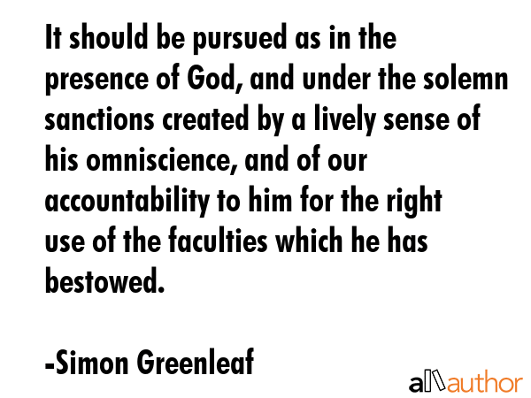 It should be pursued as in the presence of God, and under the solemn sanctions created by a lively... - Simon Greenleaf Quote GIF