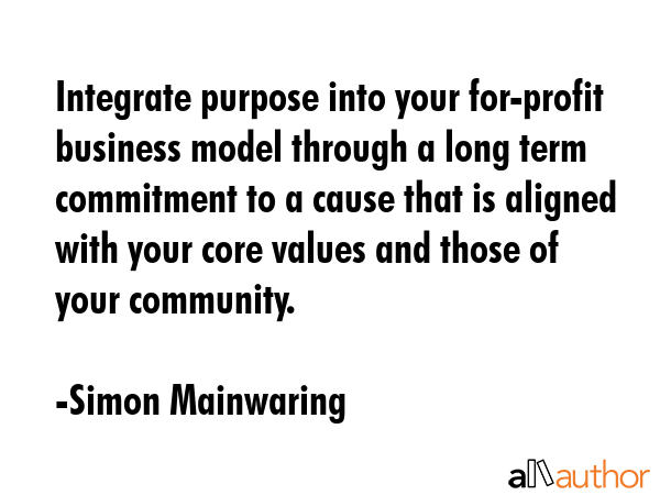 Integrate purpose into your for-profit business model through a long term commitment to a cause... - Simon Mainwaring Quote GIF