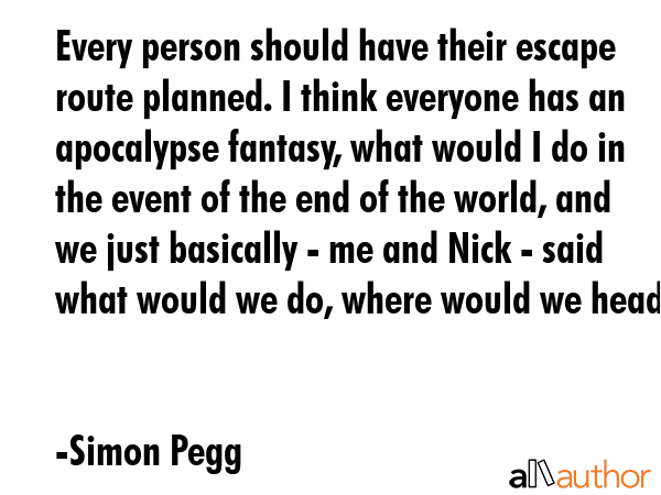 Every person should have their escape route planned. I think everyone has an apocalypse fantasy,... - Simon Pegg Quote GIF
