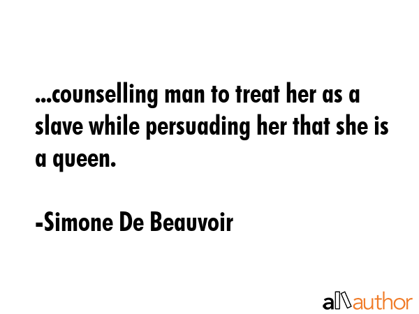 ...counselling man to treat her as a slave while persuading her that she is a queen. - Simone De Beauvoir Quote