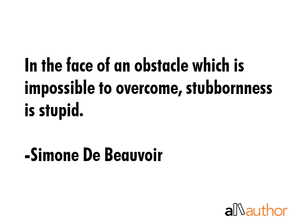 In the face of an obstacle which is impossible to overcome, stubbornness is stupid. - Simone De Beauvoir Quote GIF