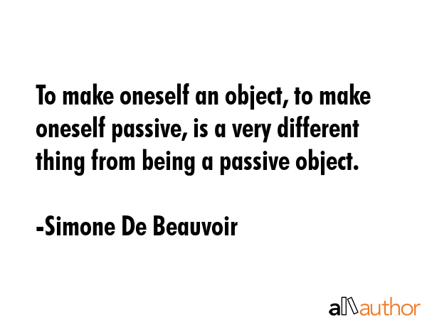 To make oneself an object, to make oneself passive, is a very different thing from being a passive... - Simone De Beauvoir Quote GIF