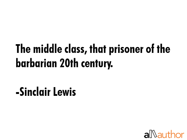 The middle class, that prisoner of the barbarian 20th century. - Sinclair Lewis Quote GIF