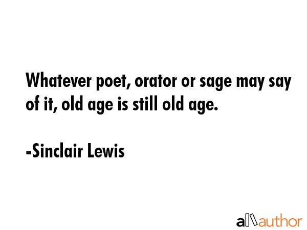 Whatever poet, orator or sage may say of it, old age is still old age. - Sinclair Lewis Quote GIF