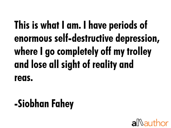 This is what I am. I have periods of enormous self-destructive depression, where I go completely... - Siobhan Fahey Quote GIF