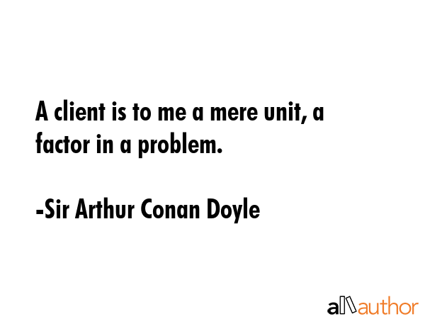 A client is to me a mere unit, a factor in a problem. - Sir Arthur Conan Doyle Quote GIF
