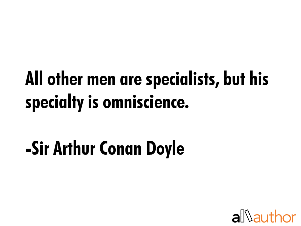All other men are specialists, but his specialty is omniscience. - Sir Arthur Conan Doyle Quote