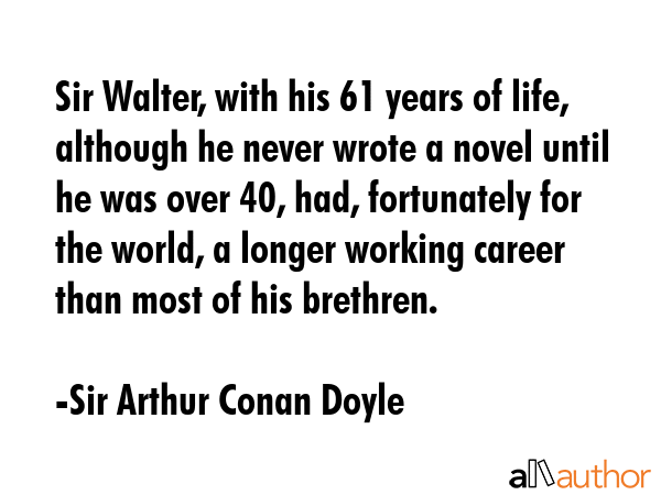 Sir Walter, with his 61 years of life, although he never wrote a novel until he was over 40, had,... - Sir Arthur Conan Doyle Quote GIF