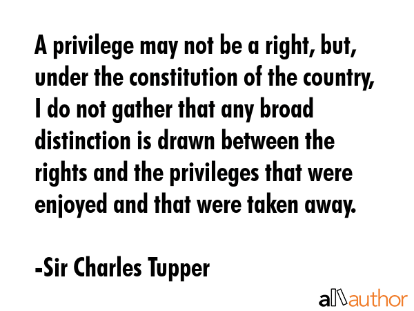 A privilege may not be a right, but, under the constitution of the country, I do not gather that... - Sir Charles Tupper Quote GIF
