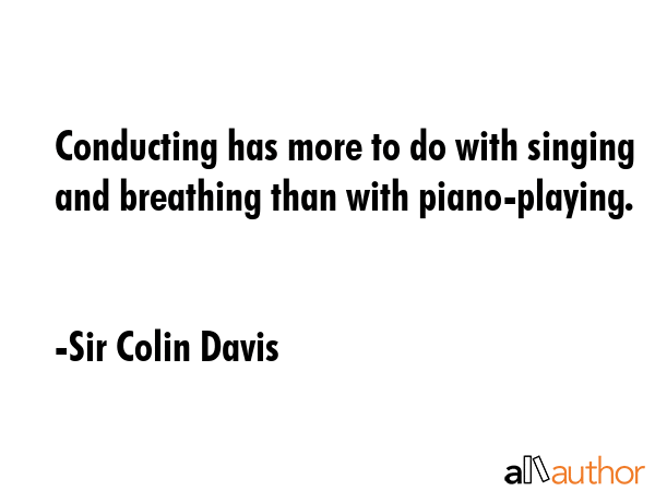 Conducting has more to do with singing and breathing than with piano-playing. - Sir Colin Davis Quote GIF