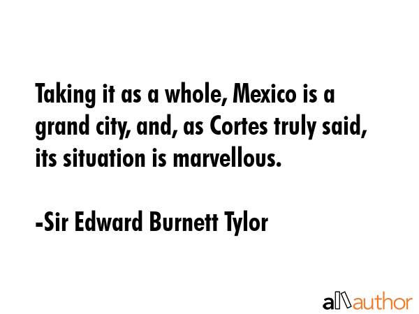 Taking it as a whole, Mexico is a grand city, and, as Cortes truly said, its situation is... - Sir Edward Burnett Tylor Quote GIF