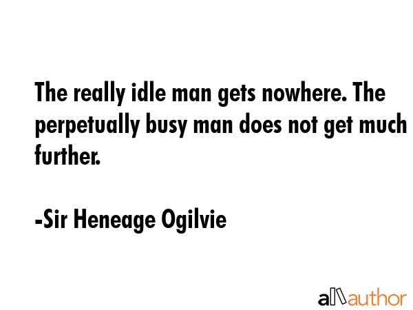 The really idle man gets nowhere. The perpetually busy man does not get much further. - Sir Heneage Ogilvie Quote GIF