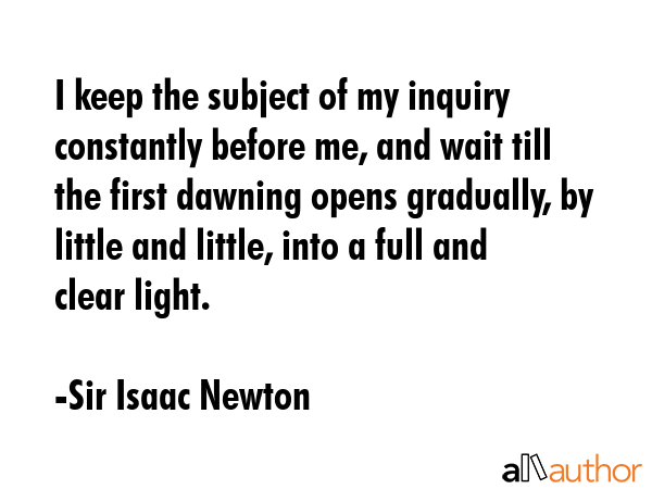 I keep the subject of my inquiry constantly before me, and wait till the first dawning opens... - Sir Isaac Newton Quote GIF