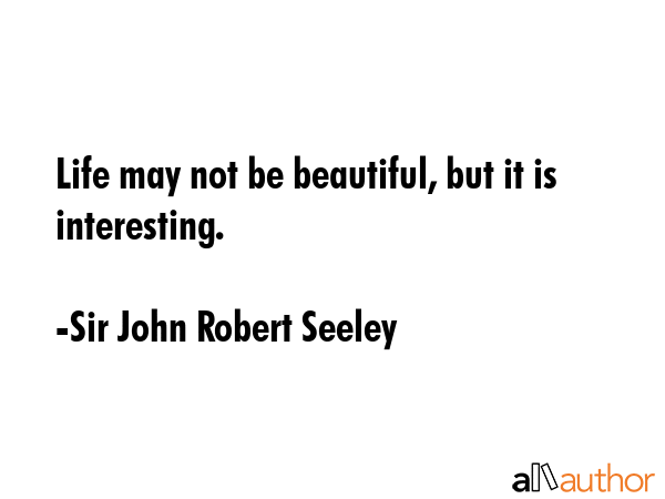 Life may not be beautiful, but it is interesting. - Sir John Robert Seeley Quote GIF